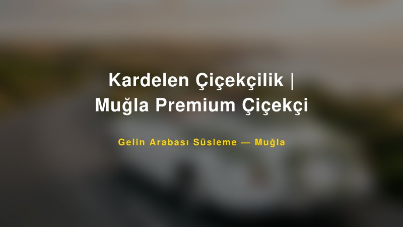 Kardelen Çiçekçilik | Muğla Premium Çiçekçi Muğla Gelin Arabası Süsleme
